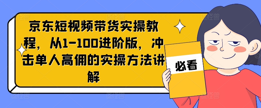 mp9853期-京东短视频带货实操教程，从1-100进阶版，冲击单人高佣的实操方法讲解