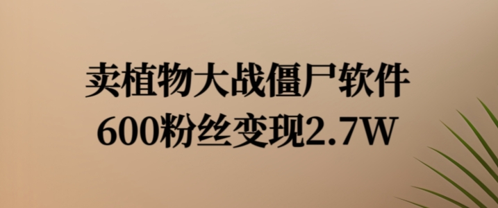 mp9860期-卖植物大战僵尸软件，600粉丝变现2.7W