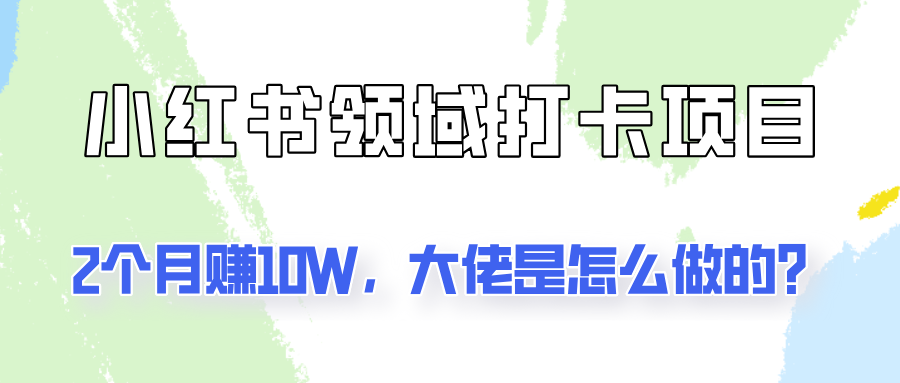 fy5420期-通过小红书领域打卡项目2个月赚10W，大佬是怎么做的？