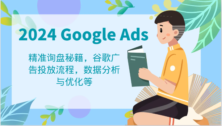 fy5446期-2024 Google Ads 教程：精准询盘秘籍，谷歌广告投放流程，数据分析与优化等