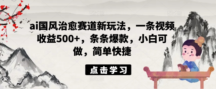 mp9905期-ai国风治愈赛道新玩法，一条视频收益500+，条条爆款，小白可做，简单快捷