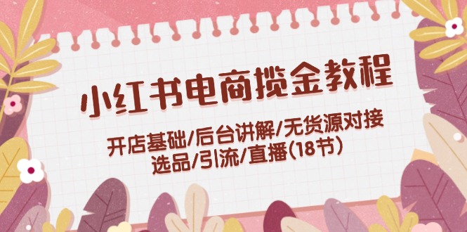 fy5483期-小红书电商揽金教程：开店基础/后台讲解/无货源对接/选品/引流/直播(18节)