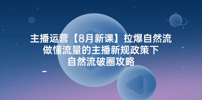 fy5484期-主播运营8月新课，拉爆自然流，做懂流量的主播新规政策下，自然流破圈攻略