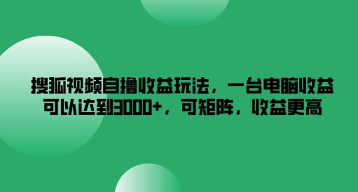 mp9916期-搜狐视频自撸收益玩法，一台电脑收益可以达到3k+，可矩阵，收益更高