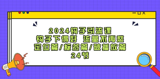 fy5488期-2024钩子引流课：钩子下得好流量不再愁，定位篇/标签篇/破播放篇/24节