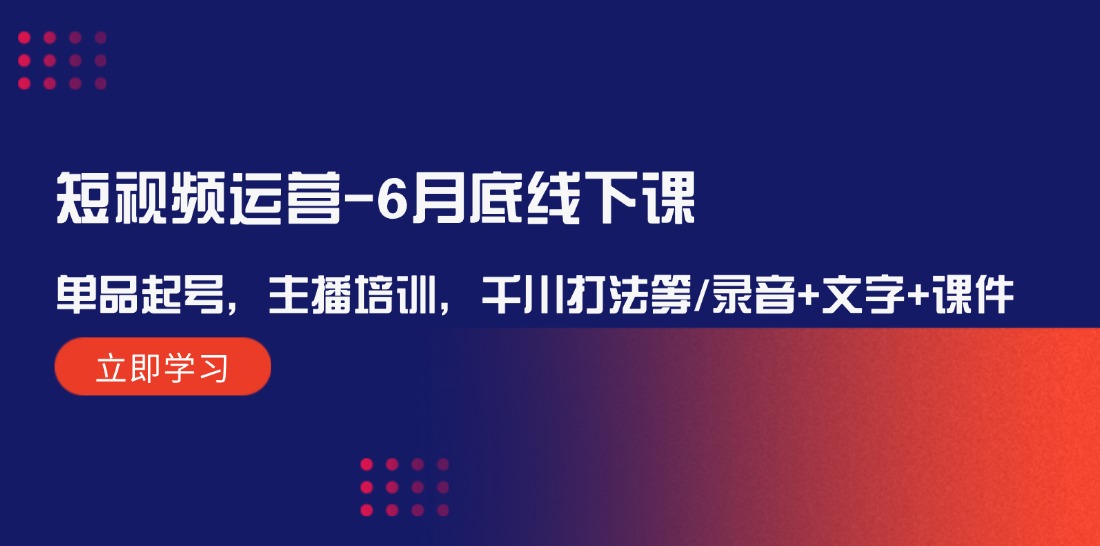 fy5508期-短视频运营6月底线下课：单品起号，主播培训，千川打法等/录音+文字+课件