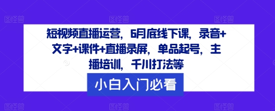 mp9932期-短视频直播运营，6月底线下课，录音+文字+课件+直播录屏，单品起号，主播培训，千川打法等