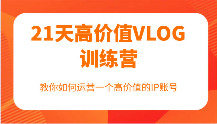 fy5529期-21天高价值VLOG训练营【第一期】，教你如何运营一个高价值的IP账号