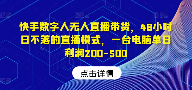 mp9955期-快手数字人无人直播带货，48小时日不落的直播模式，一台电脑单日利润200-500