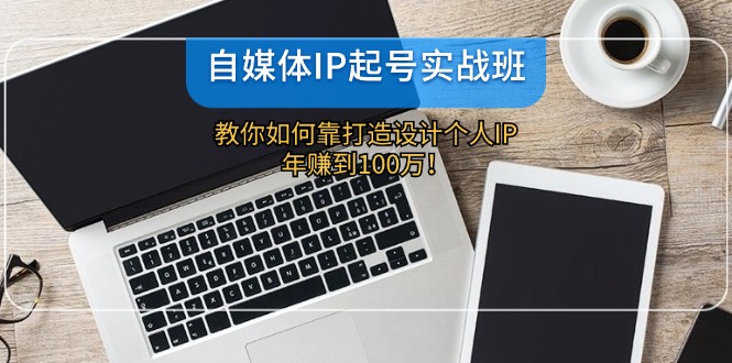 fy5542期-自媒体IP起号实战班：教你如何靠打造设计个人IP，年赚到100万！