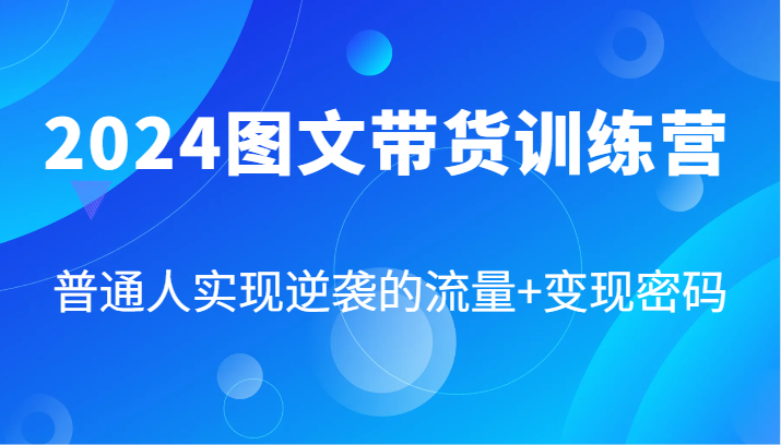 fy5561期-2024图文带货训练营，普通人实现逆袭的流量+变现密码（87节课）