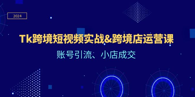 fy5597期-Tk跨境短视频实战&跨境店运营课：账号引流、小店成交