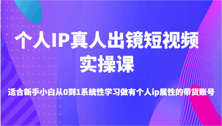 fy5639期-个人IP真人出镜短视频实操课-适合新手小白从0到1系统性学习做有个人ip属性的带货账号