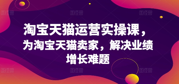 mp10042期-淘宝天猫运营实操课，为淘宝天猫卖家，解决业绩增长难题