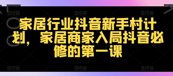 mp10059期-家居行业抖音新手村计划，家居商家入局抖音必修的第一课