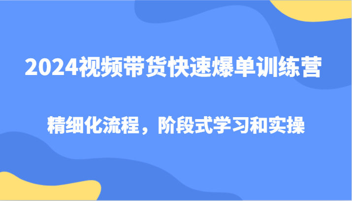 fy5724期-2024视频带货快速爆单训练营，精细化流程，阶段式学习和实操