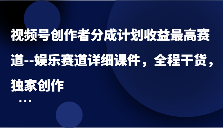 fy5759期-视频号创作者分成计划收益最高赛道–娱乐赛道详细课件，全程干货，独家创作