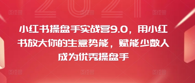 mp10127期-小红书操盘手实战营9.0，用小红书放大你的生意势能，赋能少数人成为优秀操盘手