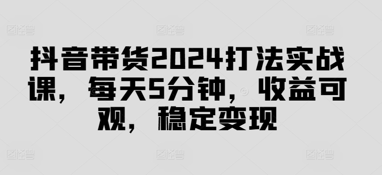 mp10152期-抖音带货2024打法实战课，每天5分钟，收益可观，稳定变现