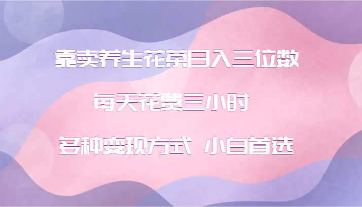 fy5807期-靠卖养生花茶日入三位数，每天花费三小时 多种变现方式 小白首选