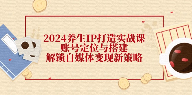 fy5811期-2024养生IP打造实战课：账号定位与搭建，解锁自媒体变现新策略