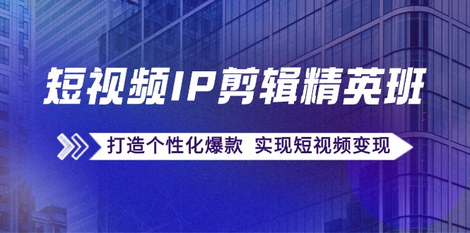 fy5827期-短视频IP剪辑精英班：复刻爆款秘籍，打造个性化爆款 实现短视频变现