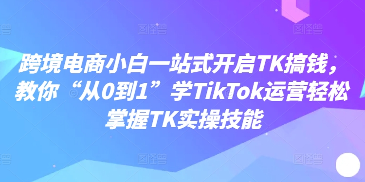 mp10176期-跨境电商小白一站式开启TK搞钱，教你“从0到1”学TikTok运营轻松掌握TK实操技能