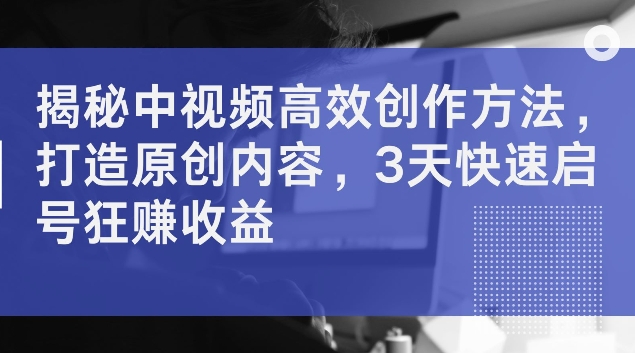 mp10177期-揭秘中视频高效创作方法，打造原创内容，3天快速启号狂赚收益