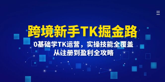 （12287期）跨境新手TK掘金路：0基础学TK运营，实操技能全覆盖，从注册到盈利全攻略