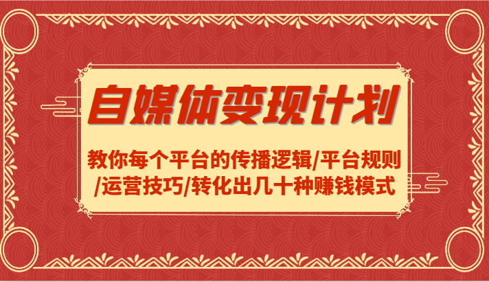 fy5875期-自媒体变现计划-教你每个平台的传播逻辑/平台规则/运营技巧/转化出几十种赚钱模式