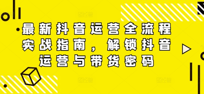 mp10209期-最新抖音运营全流程实战指南，解锁抖音运营与带货密码