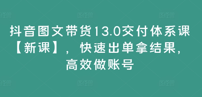 mp10211期-抖音图文带货13.0交付体系课【新课】，快速出单拿结果，高效做账号