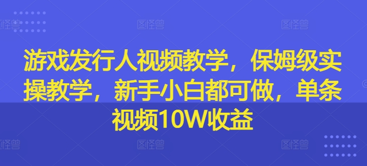 mp10272期-游戏发行人视频教学，保姆级实操教学，新手小白都可做，单条视频10W收益