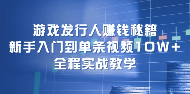 fy5937期-游戏发行人赚钱秘籍：新手入门到单条视频10W+，全程实战教学