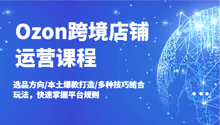 fy5955期-Ozon跨境店铺运营课程，选品方向/本土爆款打造/多种技巧结合玩法，快速掌握平台规则