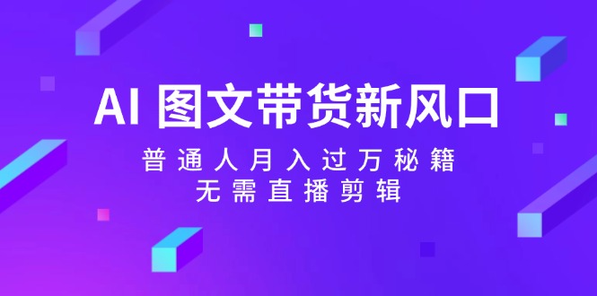 fy5965期-AI图文带货新风口：普通人月入过万秘籍，无需直播剪辑