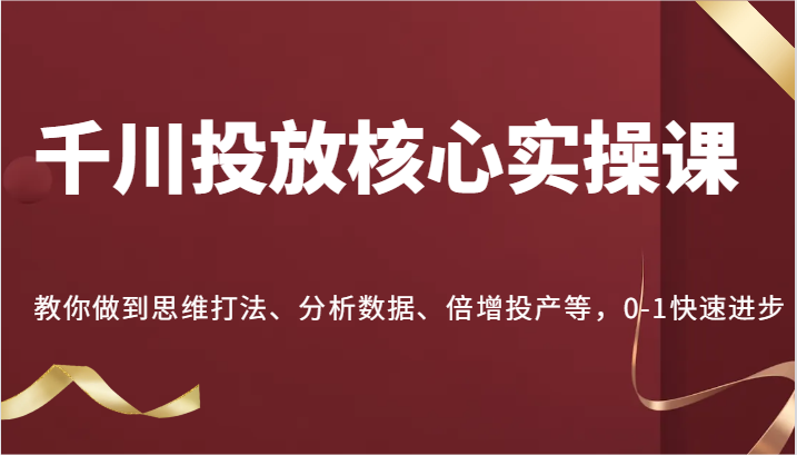 fy5971期-千川投放核心实操课，教你做到思维打法、分析数据、倍增投产等，0-1快速进步