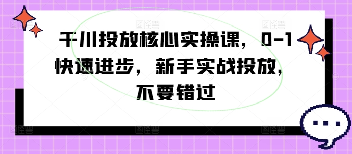 mp10329期-千川投放核心实操课，0-1快速进步，新手实战投放，不要错过