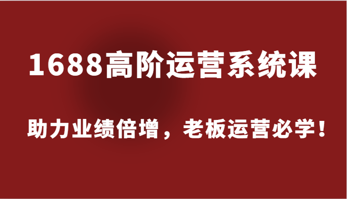 fy6012期-1688高阶运营系统课，助力业绩倍增，老板运营必学！