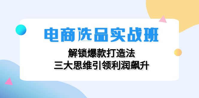 fy6047期-电商选品实战班：解锁爆款打造法，三大思维引领利润飙升