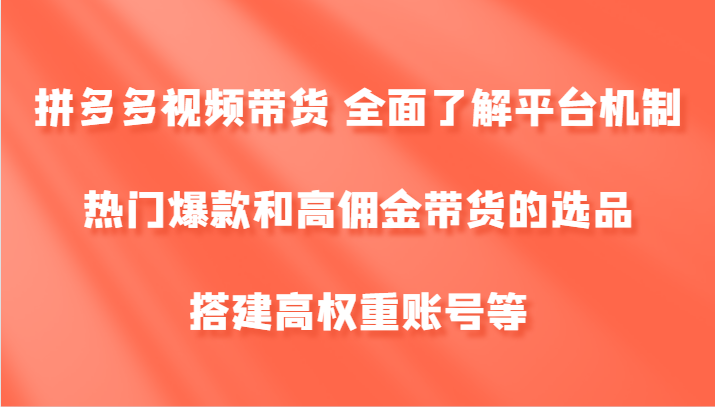 fy6064期-拼多多视频带货 全面了解平台机制、热门爆款和高佣金带货的选品，搭建高权重账号等