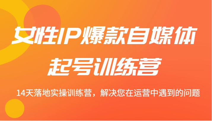 fy6065期-女性IP爆款自媒体起号训练营 14天落地实操训练营，解决您在运营中遇到的问题