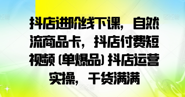 mp10422期-抖店进阶线下课，自然流商品卡，抖店付费短视频(单爆品)抖店运营实操，干货满满