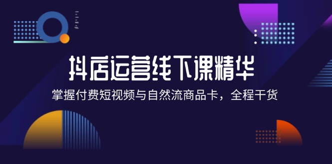 fy6093期-抖店进阶线下课精华：掌握付费短视频与自然流商品卡，全程干货！