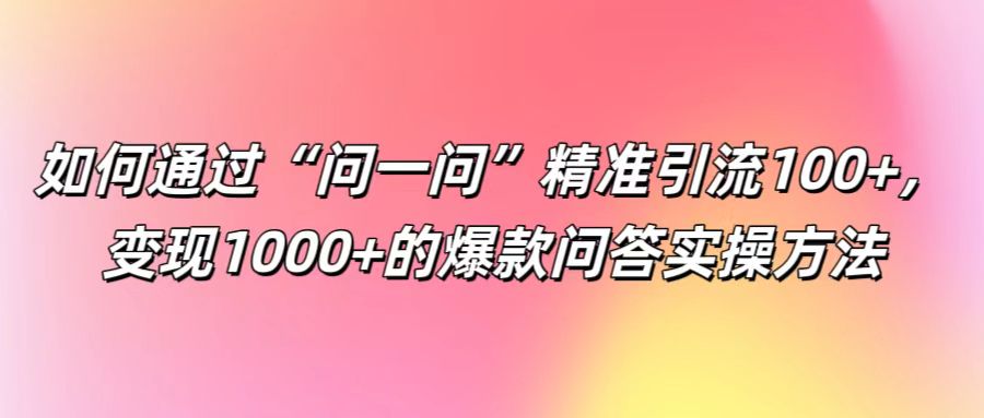 fy6099期-如何通过“问一问”精准引流100+， 变现1000+的爆款问答实操方法