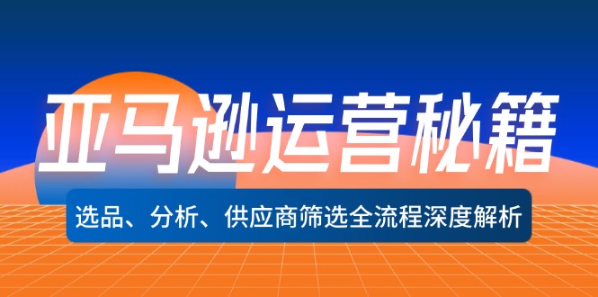 （12425期）亚马逊运营秘籍：选品、分析、供应商筛选全流程深度解析（无水印）