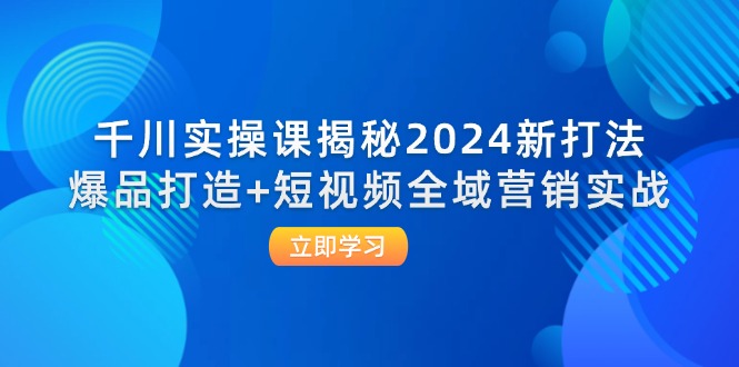 fy6105期-千川实操课揭秘2024新打法：爆品打造+短视频全域营销实战