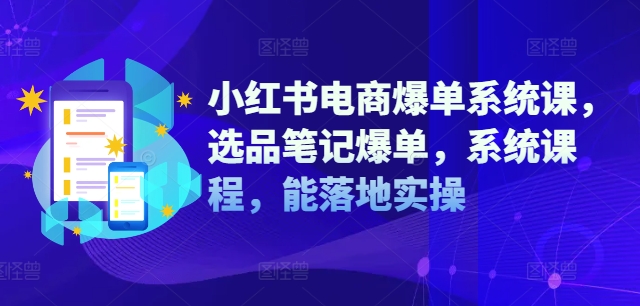 mp10508期-小红书电商爆单系统课，选品笔记爆单，系统课程，能落地实操