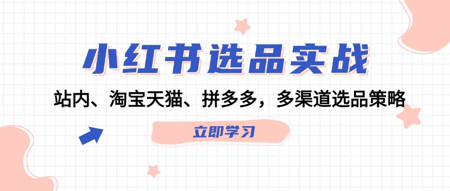 fy6163期-小红书选品实战：站内、淘宝天猫、拼多多，多渠道选品策略