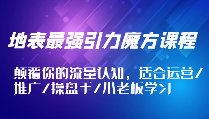 fy6201期-地表最强引力魔方课程，颠覆你的流量认知，适合运营/推广/操盘手/小老板学习